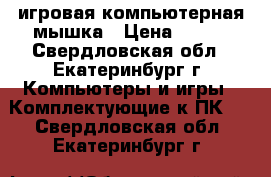 игровая компьютерная мышка › Цена ­ 900 - Свердловская обл., Екатеринбург г. Компьютеры и игры » Комплектующие к ПК   . Свердловская обл.,Екатеринбург г.